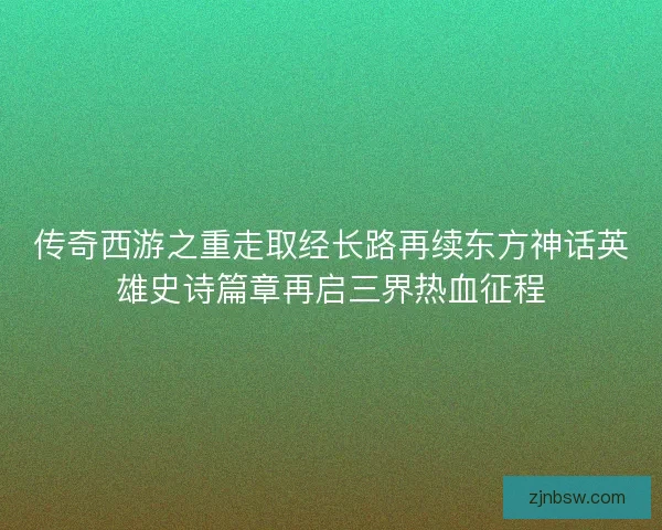 传奇西游之重走取经长路再续东方神话英雄史诗篇章再启三界热血征程
