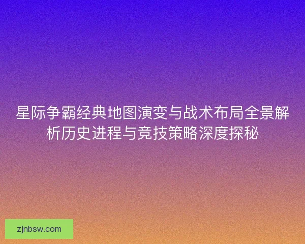 星际争霸经典地图演变与战术布局全景解析历史进程与竞技策略深度探秘