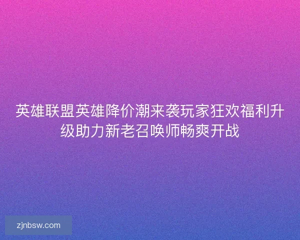 英雄联盟英雄降价潮来袭玩家狂欢福利升级助力新老召唤师畅爽开战