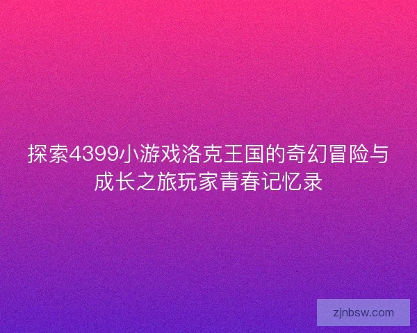 探索4399小游戏洛克王国的奇幻冒险与成长之旅玩家青春记忆录
